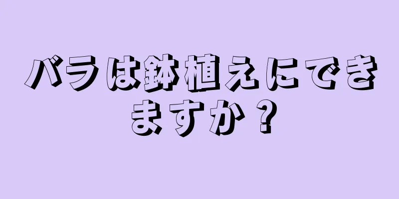 バラは鉢植えにできますか？