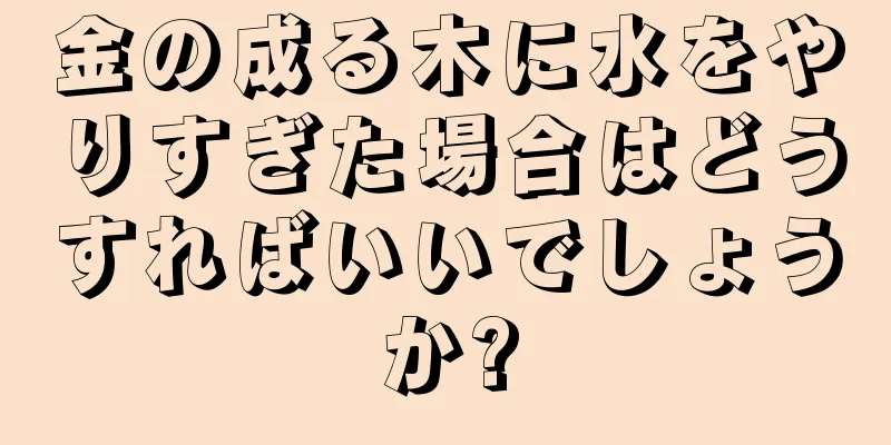 金の成る木に水をやりすぎた場合はどうすればいいでしょうか?