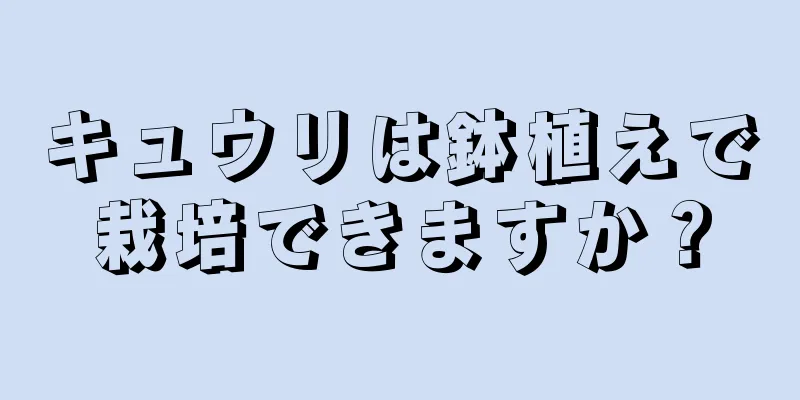 キュウリは鉢植えで栽培できますか？