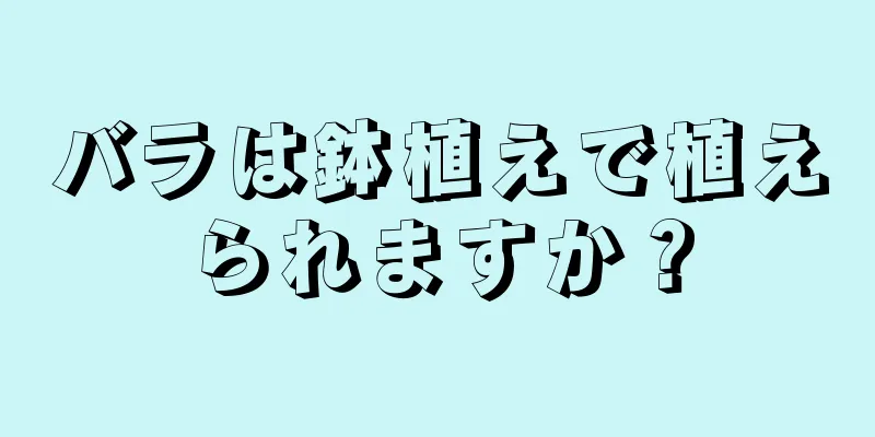 バラは鉢植えで植えられますか？