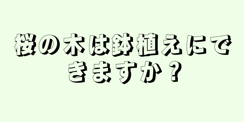 桜の木は鉢植えにできますか？