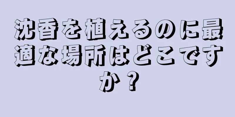 沈香を植えるのに最適な場所はどこですか？