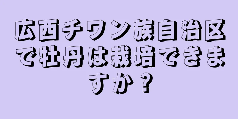 広西チワン族自治区で牡丹は栽培できますか？