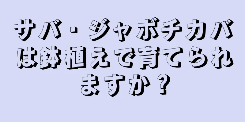 サバ・ジャボチカバは鉢植えで育てられますか？