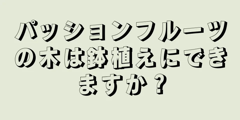 パッションフルーツの木は鉢植えにできますか？