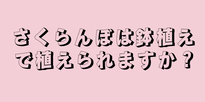さくらんぼは鉢植えで植えられますか？