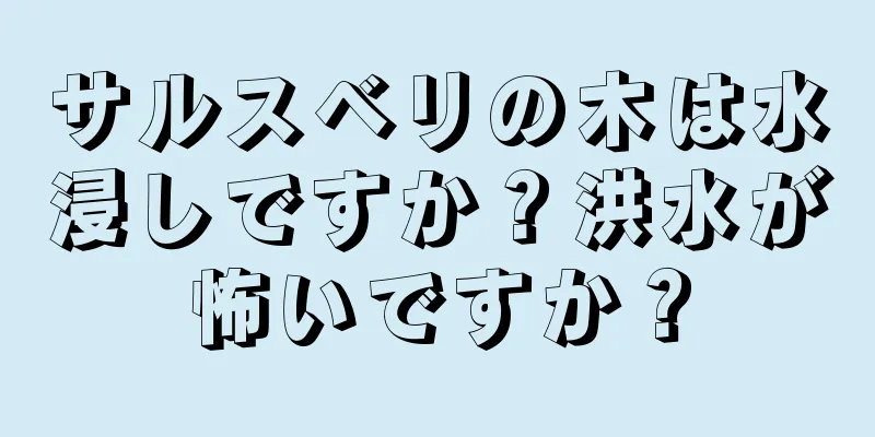サルスベリの木は水浸しですか？洪水が怖いですか？