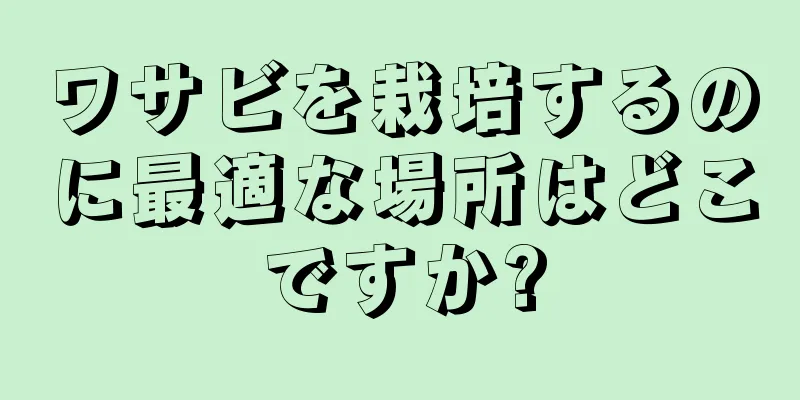 ワサビを栽培するのに最適な場所はどこですか?