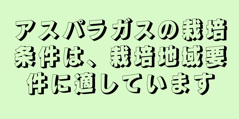 アスパラガスの栽培条件は、栽培地域要件に適しています
