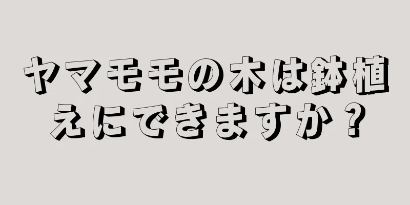 ヤマモモの木は鉢植えにできますか？