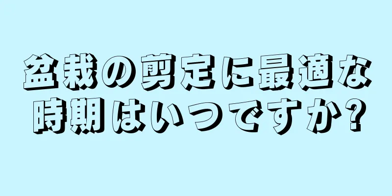 盆栽の剪定に最適な時期はいつですか?