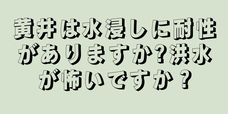 黄井は水浸しに耐性がありますか?洪水が怖いですか？