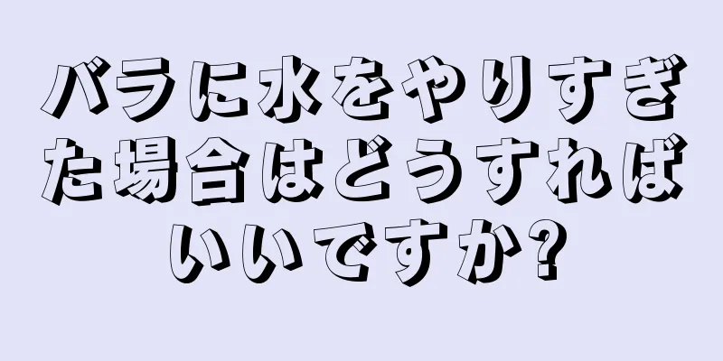 バラに水をやりすぎた場合はどうすればいいですか?
