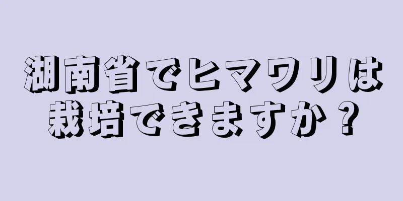 湖南省でヒマワリは栽培できますか？