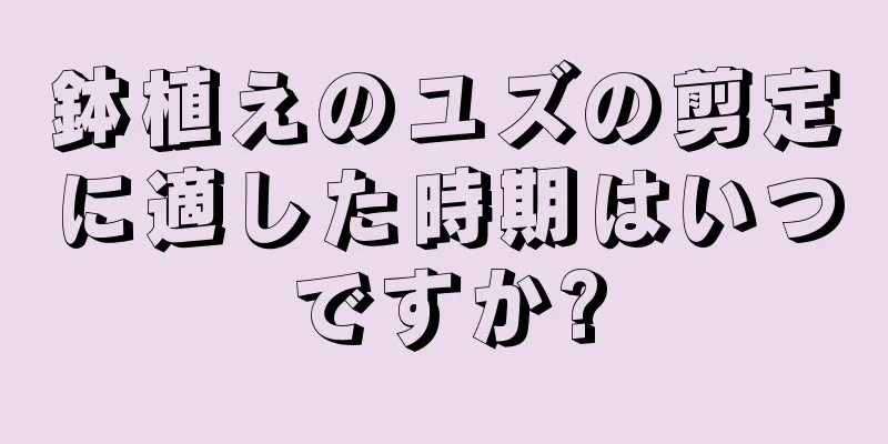 鉢植えのユズの剪定に適した時期はいつですか?
