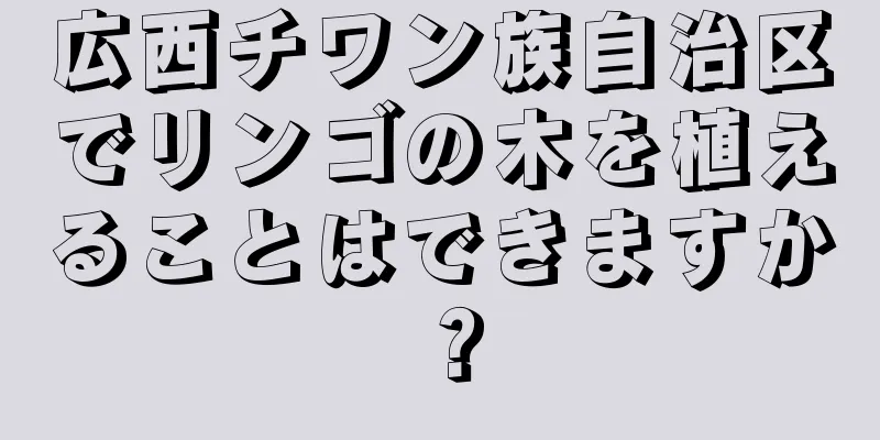 広西チワン族自治区でリンゴの木を植えることはできますか？