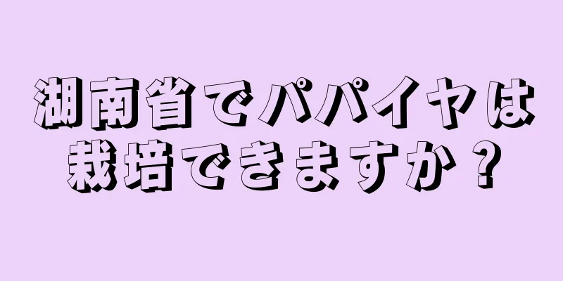 湖南省でパパイヤは栽培できますか？