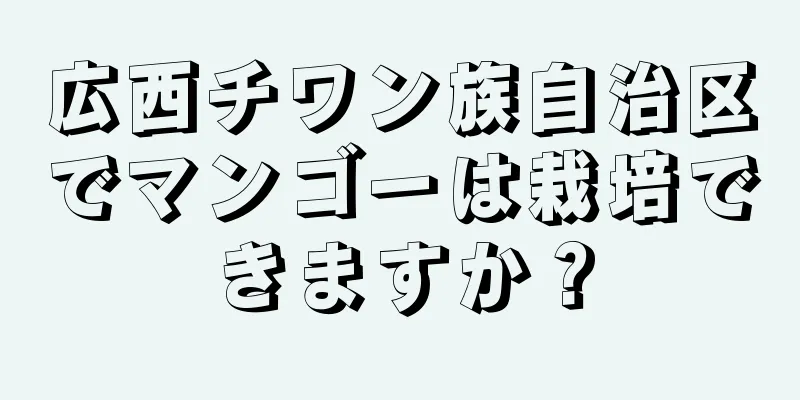 広西チワン族自治区でマンゴーは栽培できますか？