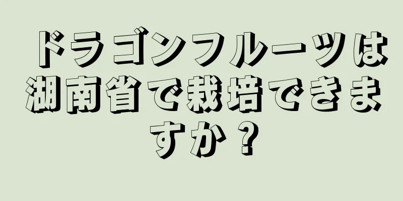 ドラゴンフルーツは湖南省で栽培できますか？