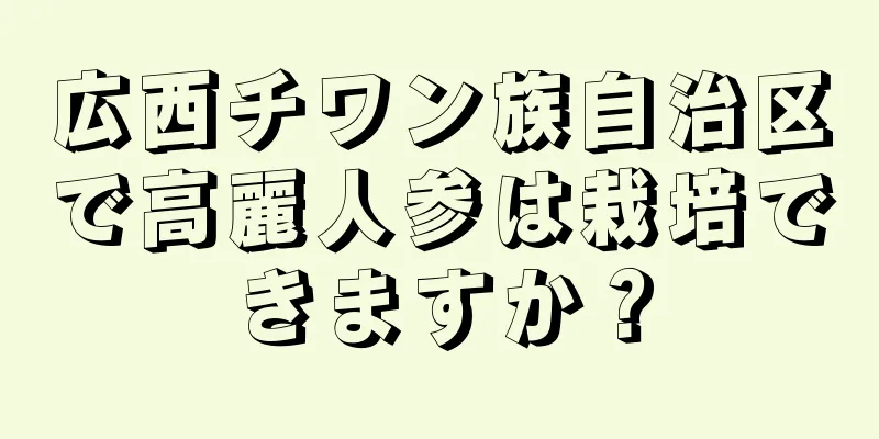 広西チワン族自治区で高麗人参は栽培できますか？
