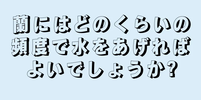 蘭にはどのくらいの頻度で水をあげればよいでしょうか?