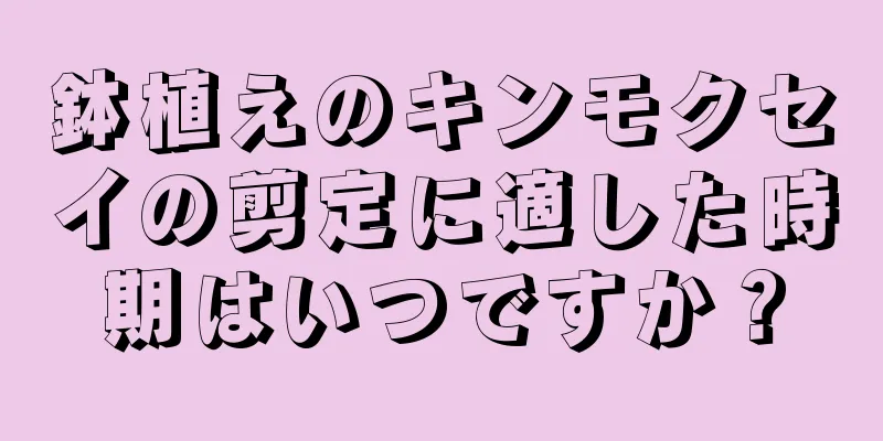 鉢植えのキンモクセイの剪定に適した時期はいつですか？