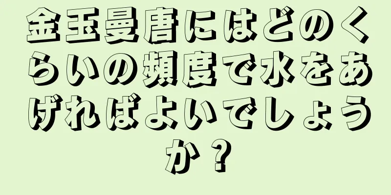 金玉曼唐にはどのくらいの頻度で水をあげればよいでしょうか？