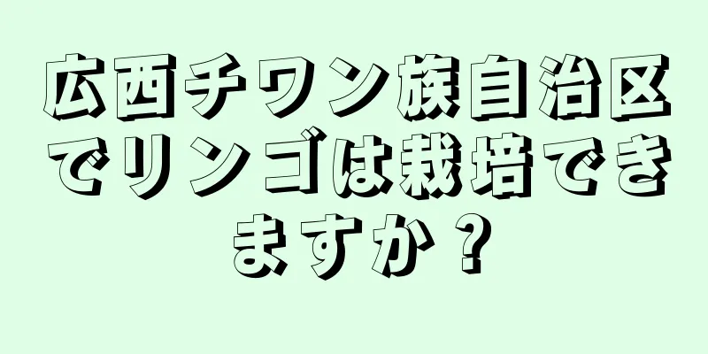 広西チワン族自治区でリンゴは栽培できますか？