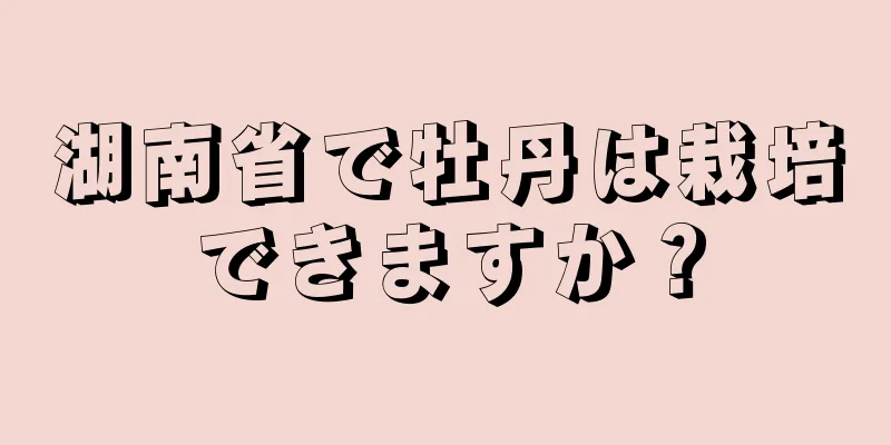 湖南省で牡丹は栽培できますか？