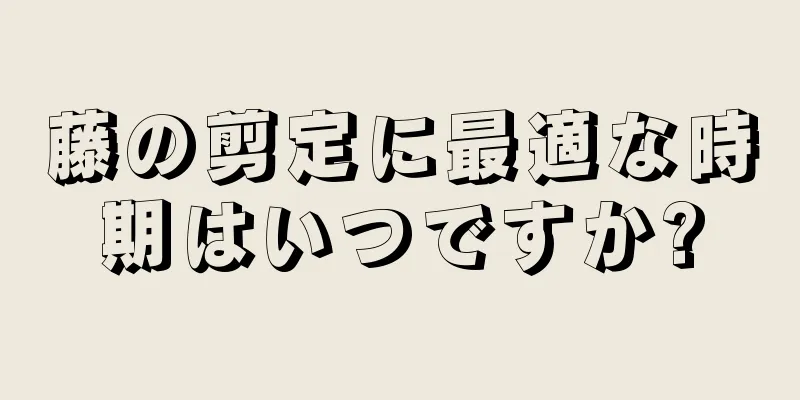 藤の剪定に最適な時期はいつですか?