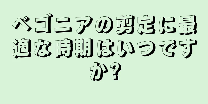 ベゴニアの剪定に最適な時期はいつですか?