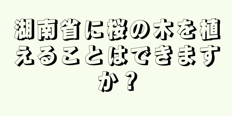 湖南省に桜の木を植えることはできますか？