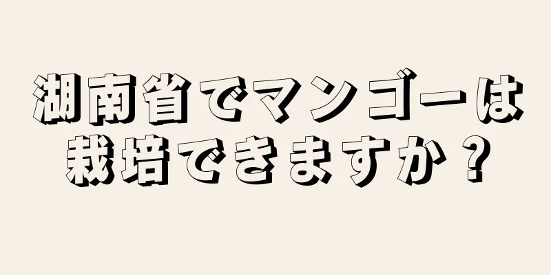 湖南省でマンゴーは栽培できますか？