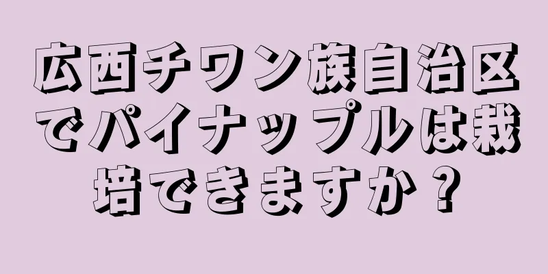 広西チワン族自治区でパイナップルは栽培できますか？