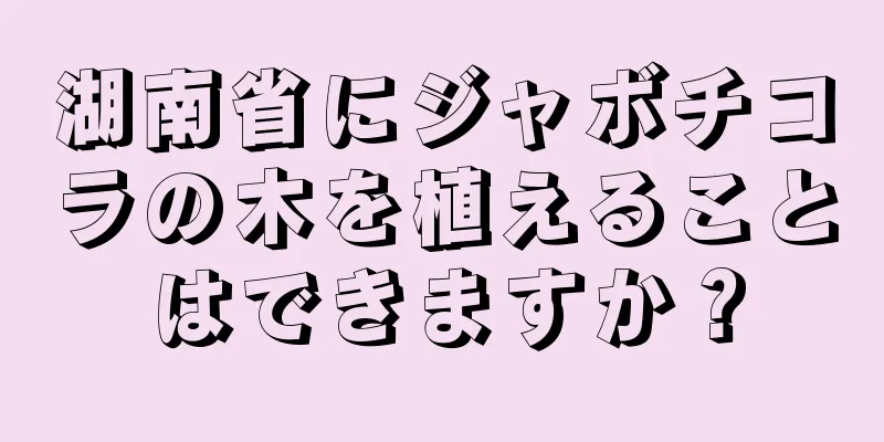 湖南省にジャボチコラの木を植えることはできますか？