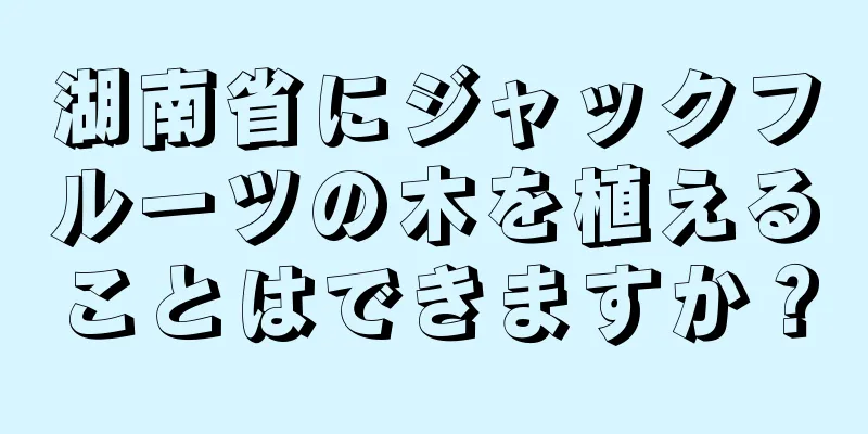 湖南省にジャックフルーツの木を植えることはできますか？