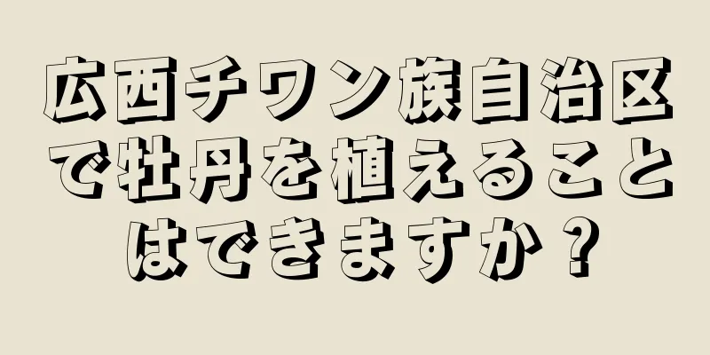 広西チワン族自治区で牡丹を植えることはできますか？
