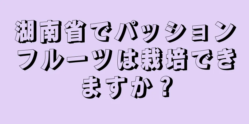 湖南省でパッションフルーツは栽培できますか？