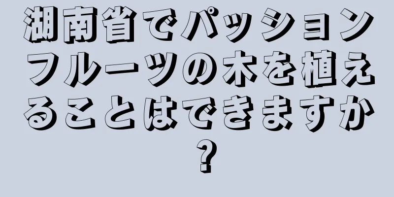 湖南省でパッションフルーツの木を植えることはできますか？