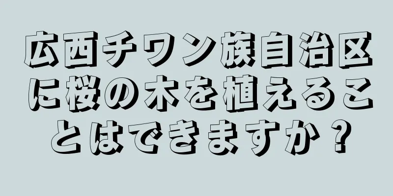 広西チワン族自治区に桜の木を植えることはできますか？