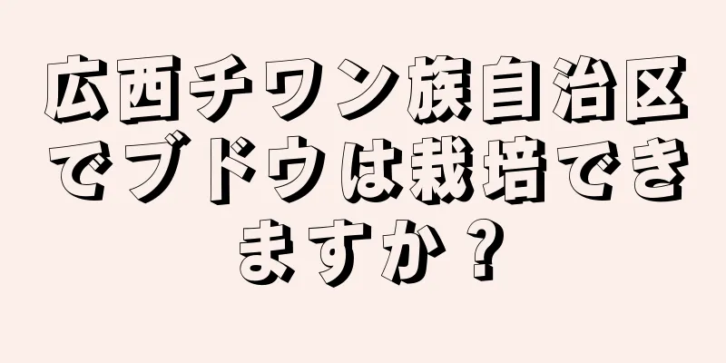 広西チワン族自治区でブドウは栽培できますか？