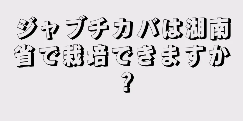 ジャブチカバは湖南省で栽培できますか？