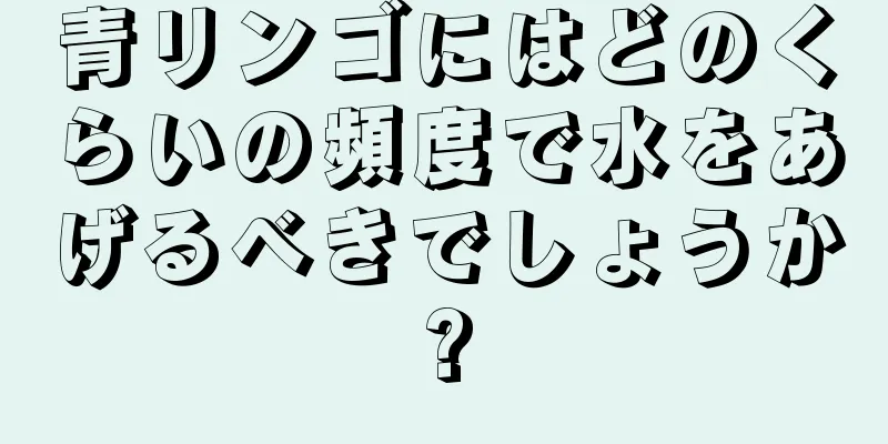 青リンゴにはどのくらいの頻度で水をあげるべきでしょうか?