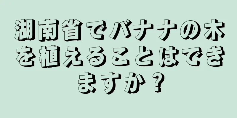 湖南省でバナナの木を植えることはできますか？