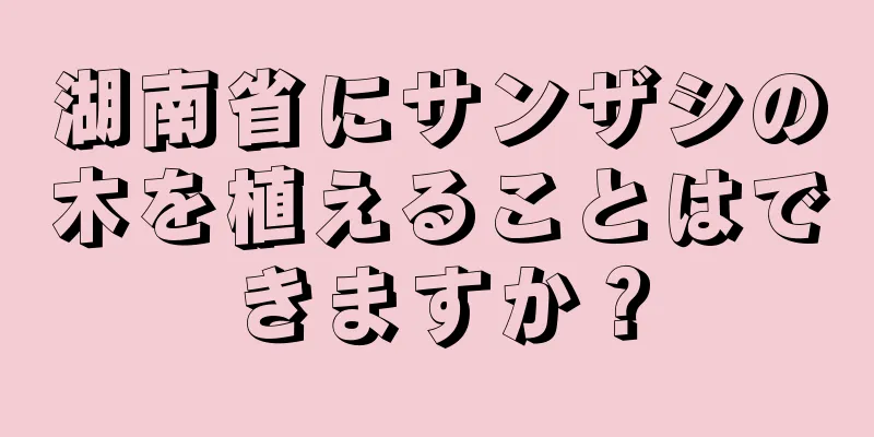 湖南省にサンザシの木を植えることはできますか？