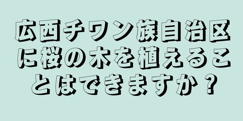 広西チワン族自治区に桜の木を植えることはできますか？