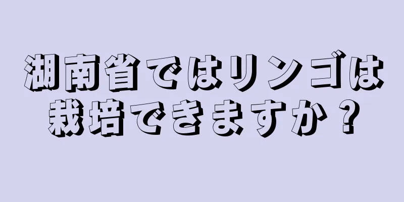 湖南省ではリンゴは栽培できますか？