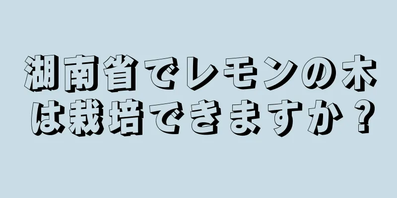 湖南省でレモンの木は栽培できますか？