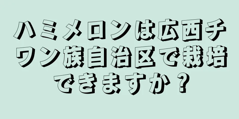 ハミメロンは広西チワン族自治区で栽培できますか？