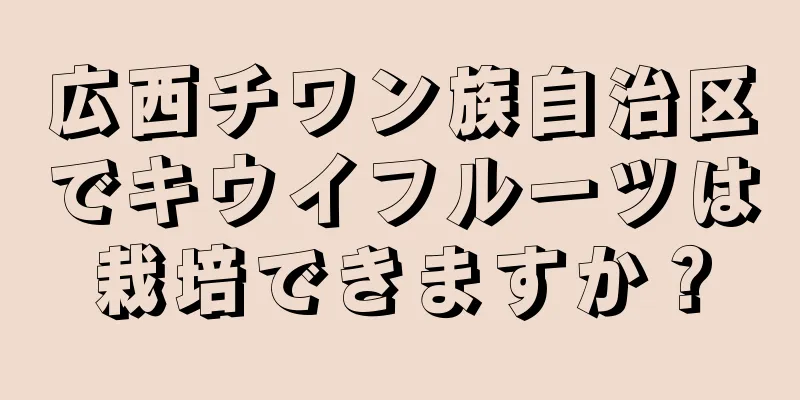 広西チワン族自治区でキウイフルーツは栽培できますか？